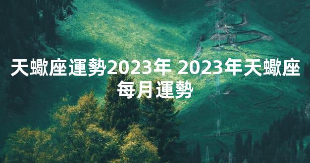 天蠍座運勢2023年 2023年天蠍座每月運勢